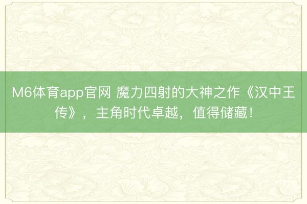M6体育app官网 魔力四射的大神之作《汉中王传》，主角时代卓越，值得储藏！