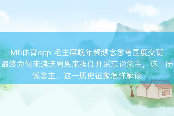 M6体育app 毛主席晚年频频念念考国度交班东说念主问题，最终为何未遴选周恩来担任开采东说念主，这一历史征象怎样解读