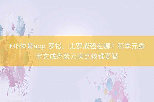 M6体育app 罗松，比罗成强在哪？和李元霸宇文成齐裴元庆比较谁更猛