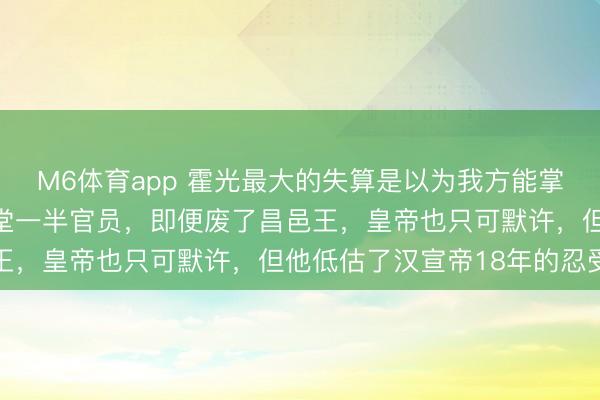 M6体育app 霍光最大的失算是以为我方能掌控汉宣帝，他手合手朝堂一半官员，即便废了昌邑王，皇帝也只可默许，但他低估了汉宣帝18年的忍受