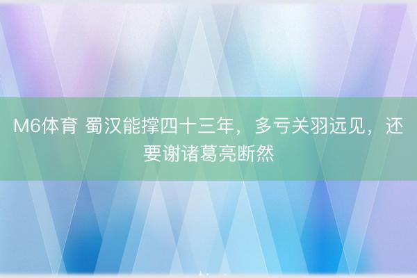 M6体育 蜀汉能撑四十三年，多亏关羽远见，还要谢诸葛亮断然