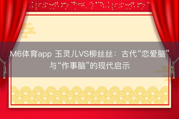 M6体育app 玉灵儿VS柳丝丝：古代“恋爱脑”与“作事脑”的现代启示