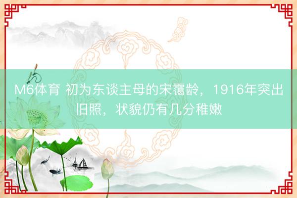 M6体育 初为东谈主母的宋霭龄，1916年突出旧照，状貌仍有几分稚嫩
