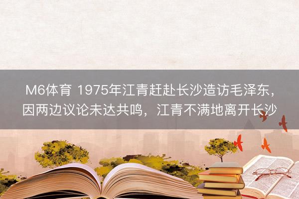 M6体育 1975年江青赶赴长沙造访毛泽东，因两边议论未达共鸣，江青不满地离开长沙