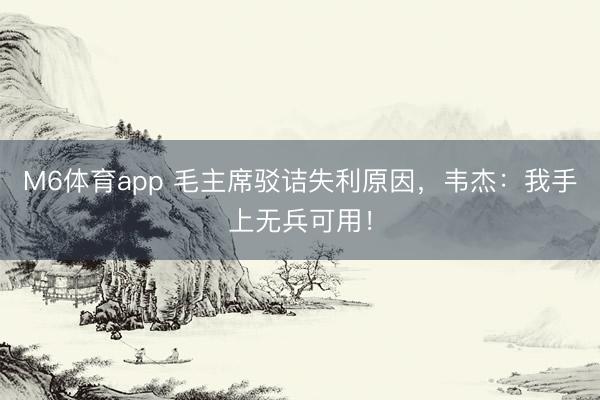 M6体育app 毛主席驳诘失利原因，韦杰：我手上无兵可用！