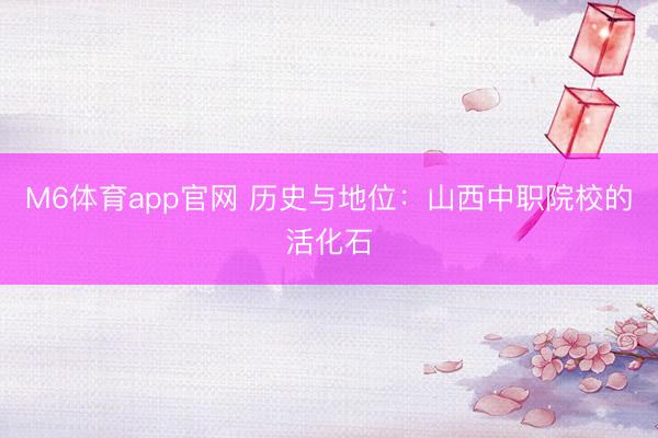 M6体育app官网 历史与地位：山西中职院校的活化石