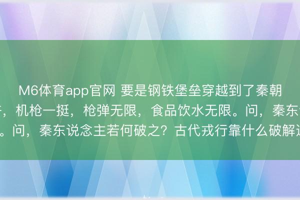 M6体育app官网 要是钢铁堡垒穿越到了秦朝，堡垒内有东说念主些许，机枪一挺，枪弹无限，食品饮水无限。问，秦东说念主若何破之？古代戎行靠什么破解这个降维打击？