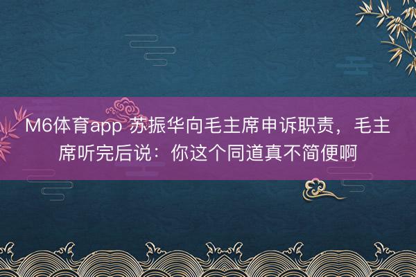 M6体育app 苏振华向毛主席申诉职责，毛主席听完后说：你这个同道真不简便啊