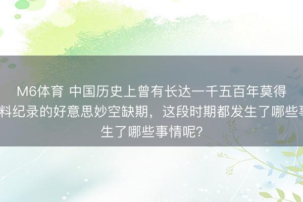 M6体育 中国历史上曾有长达一千五百年莫得任何史料纪录的好意思妙空缺期，这段时期都发生了哪些事情呢？