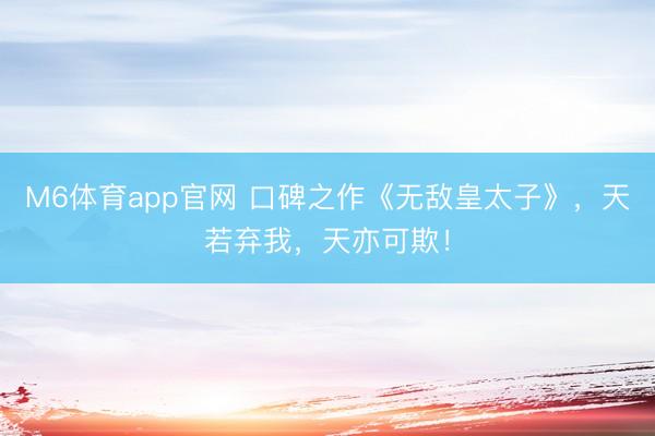 M6体育app官网 口碑之作《无敌皇太子》，天若弃我，天亦可欺！