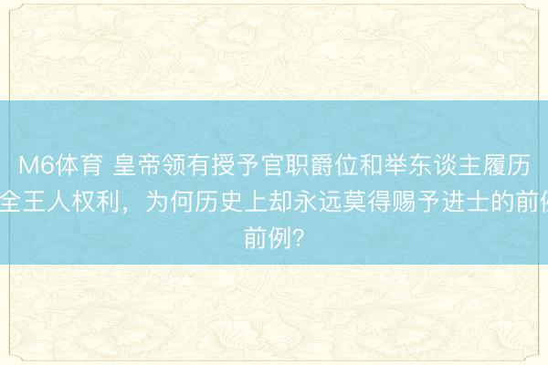 M6体育 皇帝领有授予官职爵位和举东谈主履历的全王人权利,为何历史上却永远莫得赐予进士的前例?