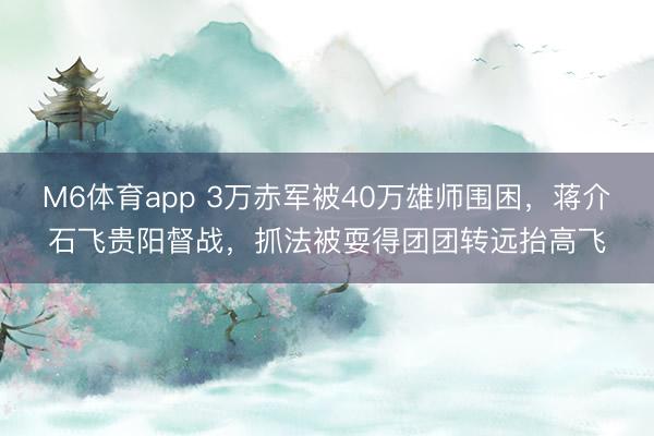 M6体育app 3万赤军被40万雄师围困，蒋介石飞贵阳督战，抓法被耍得团团转远抬高飞