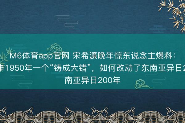M6体育app官网 宋希濂晚年惊东说念主爆料：常凯申1950年一个“铸成大错”，如何改动了东南亚异日200年