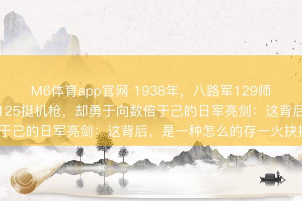 M6体育app官网 1938年，八路军129师八个主力营，靠着仅有的125挺机枪，却勇于向数倍于己的日军亮剑：这背后，是一种怎么的存一火抉择？