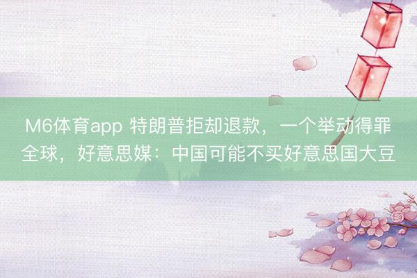 M6体育app 特朗普拒却退款，一个举动得罪全球，好意思媒：中国可能不买好意思国大豆
