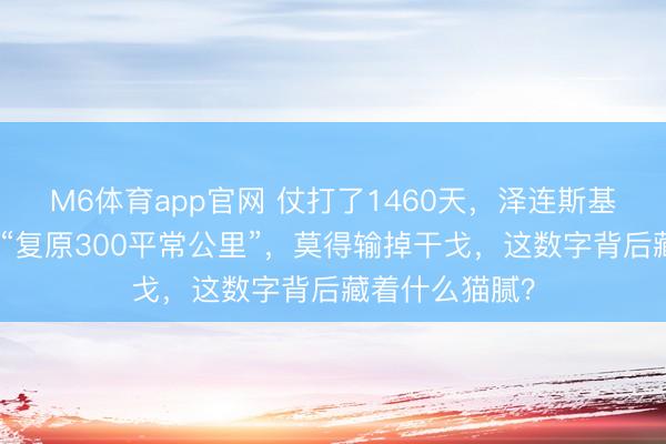 M6体育app官网 仗打了1460天，泽连斯基凌晨霎时晓示“复原300平常公里”，莫得输掉干戈，这数字背后藏着什么猫腻？