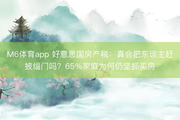 M6体育app 好意思国房产税：真会把东谈主赶披缁门吗？65%家庭为何仍坚抓买房