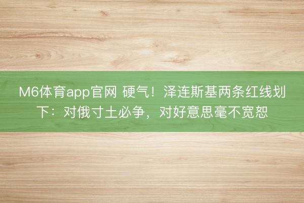 M6体育app官网 硬气！泽连斯基两条红线划下：对俄寸土必争，对好意思毫不宽恕