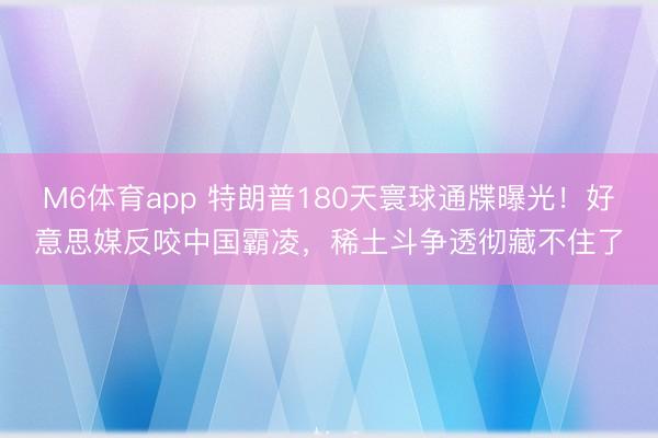 M6体育app 特朗普180天寰球通牒曝光！好意思媒反咬中国霸凌，稀土斗争透彻藏不住了