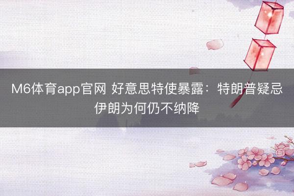 M6体育app官网 好意思特使暴露：特朗普疑忌伊朗为何仍不纳降