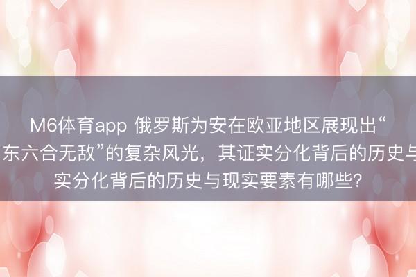 M6体育app 俄罗斯为安在欧亚地区展现出“向西屡败屡战，向东六合无敌”的复杂风光，其证实分化背后的历史与现实要素有哪些？