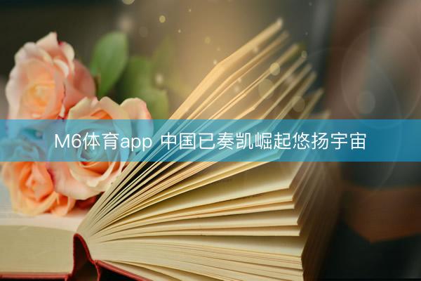 M6体育app 中国已奏凯崛起悠扬宇宙