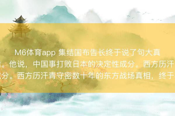 M6体育app 集结国布告长终于说了句大真话，听得东谈主一哆嗦。他说，中国事打败日本的决定性成分。西方历汗青守密数十年的东方战场真相，终于被海外正视