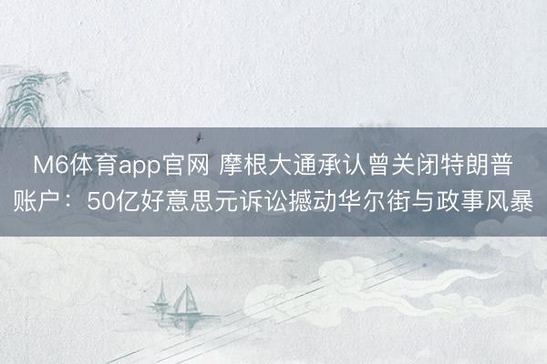 M6体育app官网 摩根大通承认曾关闭特朗普账户：50亿好意思元诉讼撼动华尔街与政事风暴