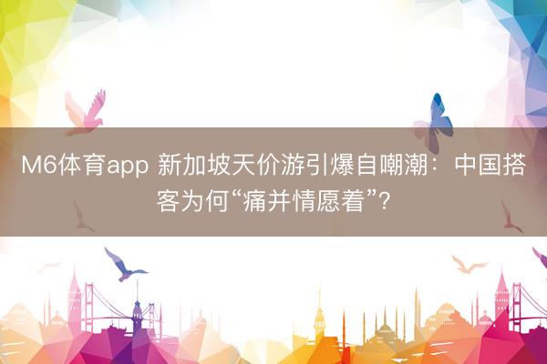 M6体育app 新加坡天价游引爆自嘲潮：中国搭客为何“痛并情愿着”？