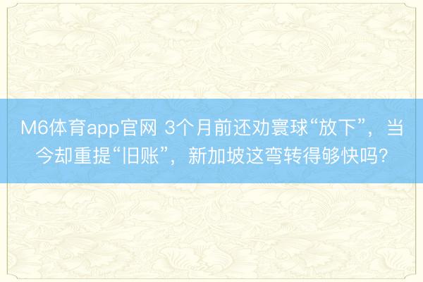 M6体育app官网 3个月前还劝寰球“放下”，当今却重提“旧账”，新加坡这弯转得够快吗？