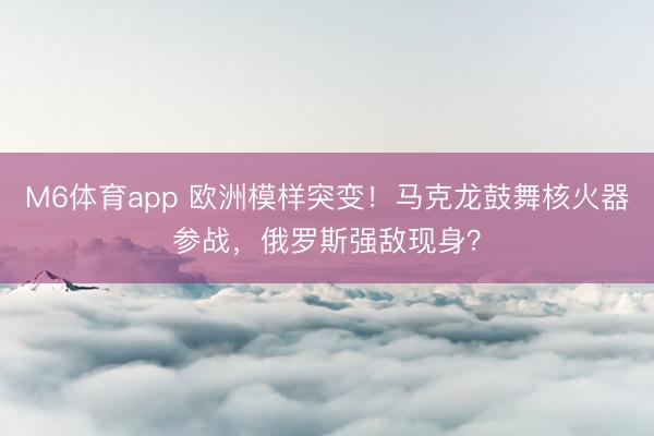 M6体育app 欧洲模样突变！马克龙鼓舞核火器参战，俄罗斯强敌现身？