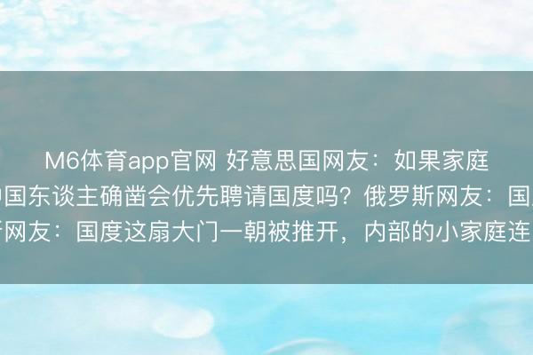 M6体育app官网 好意思国网友：如果家庭和国度只可选其一，中国东谈主确凿会优先聘请国度吗？俄罗斯网友：国度这扇大门一朝被推开，内部的小家庭连当填旋的契机都