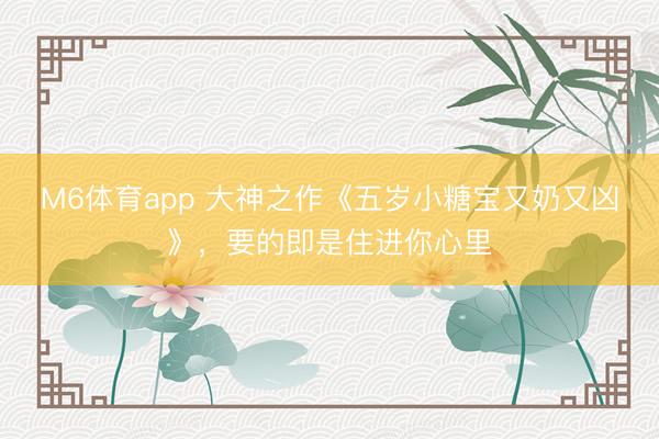 M6体育app 大神之作《五岁小糖宝又奶又凶》，要的即是住进你心里