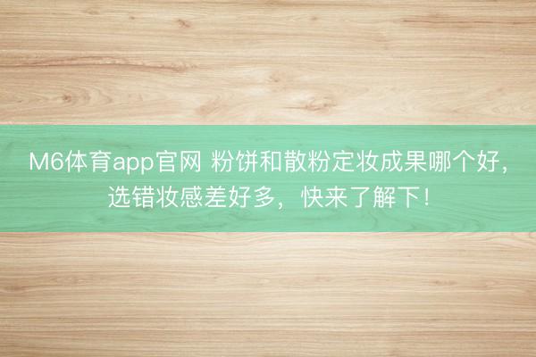 M6体育app官网 粉饼和散粉定妆成果哪个好，选错妆感差好多，快来了解下！