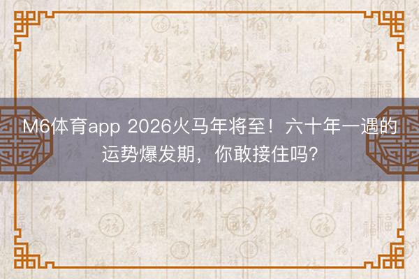 M6体育app 2026火马年将至！六十年一遇的运势爆发期，你敢接住吗？