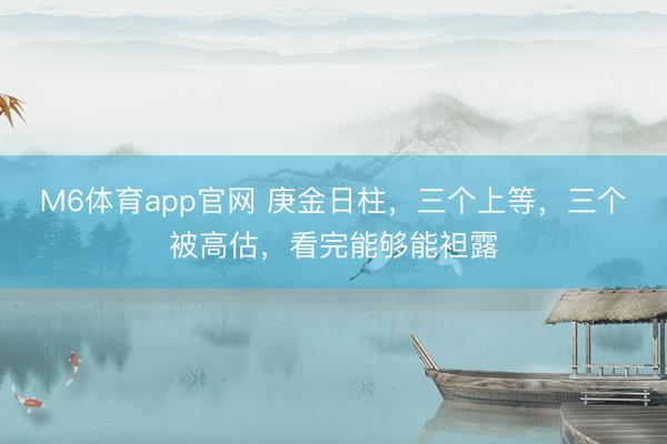 M6体育app官网 庚金日柱，三个上等，三个被高估，看完能够能袒露