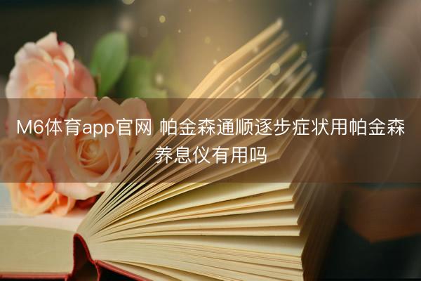 M6体育app官网 帕金森通顺逐步症状用帕金森养息仪有用吗