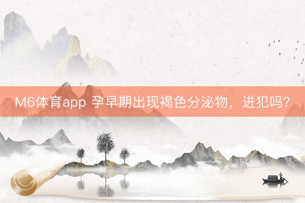M6体育app 孕早期出现褐色分泌物，进犯吗？