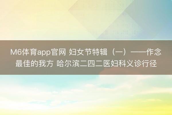 M6体育app官网 妇女节特辑(一)——作念最佳的我方 哈尔滨二四二医妇科义诊行径