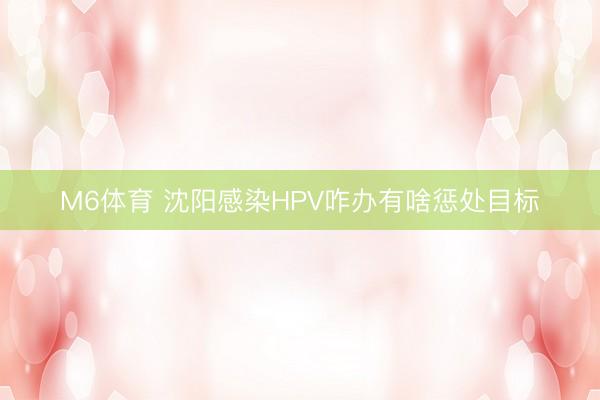 M6体育 沈阳感染HPV咋办有啥惩处目标