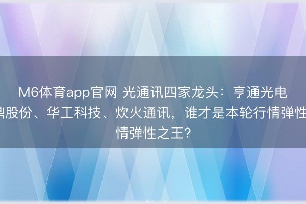 M6体育app官网 光通讯四家龙头：亨通光电、永鼎股份、华工科技、炊火通讯，谁才是本轮行情弹性之王？