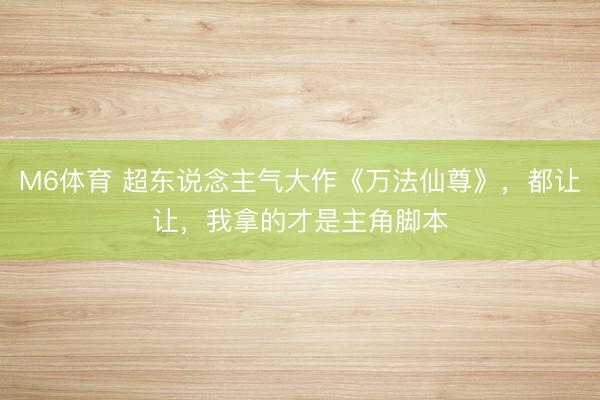 M6体育 超东说念主气大作《万法仙尊》，都让让，我拿的才是主角脚本