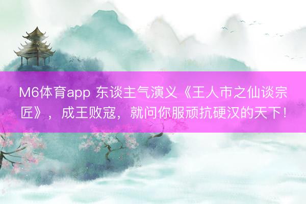 M6体育app 东谈主气演义《王人市之仙谈宗匠》，成王败寇，就问你服顽抗硬汉的天下！