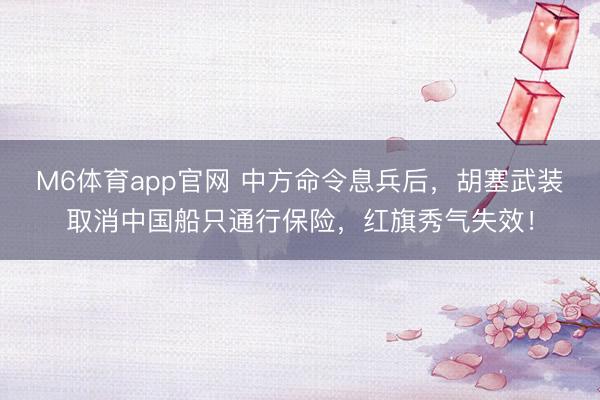 M6体育app官网 中方命令息兵后，胡塞武装取消中国船只通行保险，红旗秀气失效！