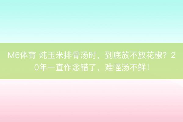 M6体育 炖玉米排骨汤时，到底放不放花椒？20年一直作念错了，难怪汤不鲜！