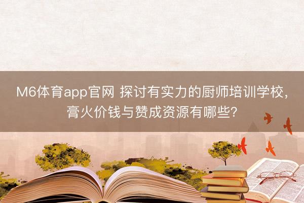 M6体育app官网 探讨有实力的厨师培训学校，膏火价钱与赞成资源有哪些？